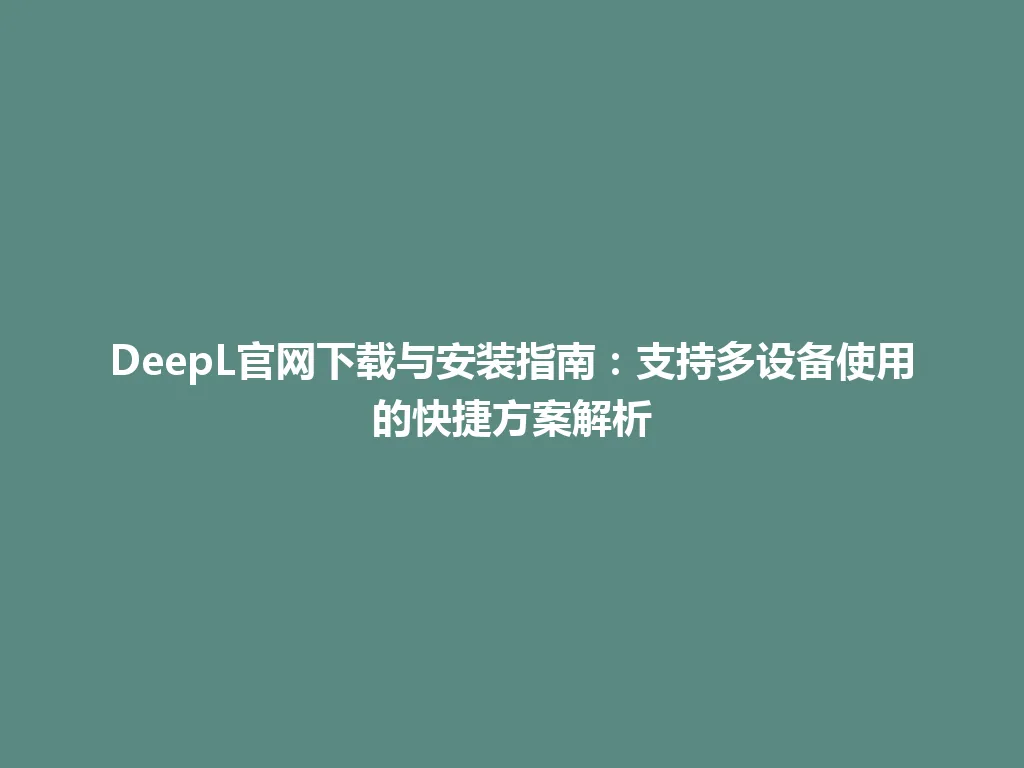 DeepL官网下载与安装指南：支持多设备使用的快捷方案解析 一